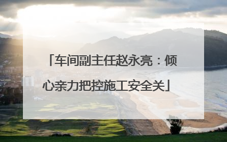 车间副主任赵永亮：倾心亲力把控施工安全关