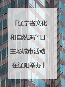 辽宁省文化和自然遗产日主场城市活动在辽阳举办