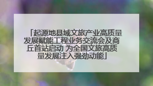 起源地县域文旅产业高质量发展赋能工程业务交流会及商丘首站启动 为全国文旅高质量发展注入强劲动能