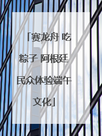 赛龙舟 吃粽子 阿根廷民众体验端午文化