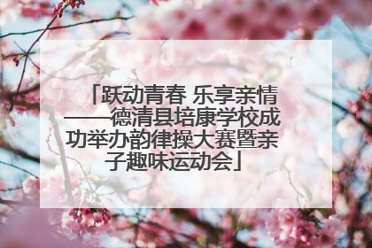 跃动青春 乐享亲情——德清县培康学校成功举办韵律操大赛暨亲子趣味运动会