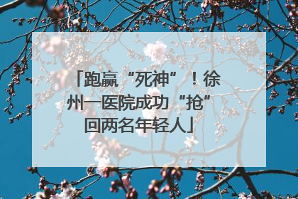 跑赢“死神”！徐州一医院成功“抢”回两名年轻人