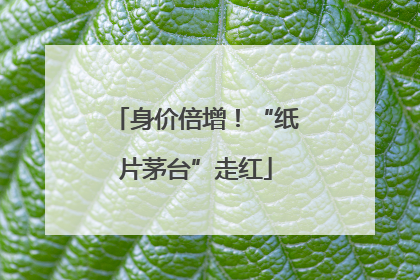 身价倍增！“纸片茅台”走红