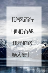 逆风而行！他们奋战一线守护路畅人安