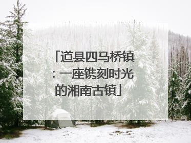 道县四马桥镇：一座镌刻时光的湘南古镇