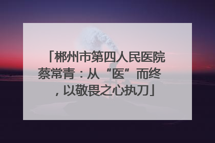 郴州市第四人民医院蔡常青：从“医”而终，以敬畏之心执刀