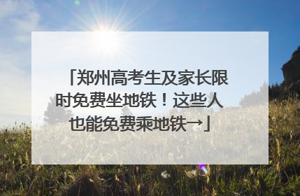 郑州高考生及家长限时免费坐地铁！这些人也能免费乘地铁→
