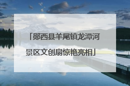 郧西县羊尾镇龙潭河景区文创扇惊艳亮相