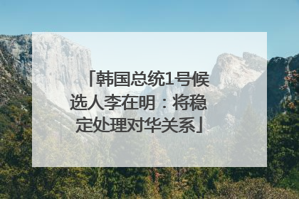 韩国总统1号候选人李在明：将稳定处理对华关系