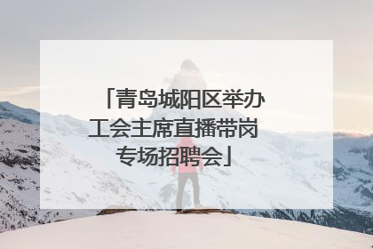 青岛城阳区举办工会主席直播带岗专场招聘会