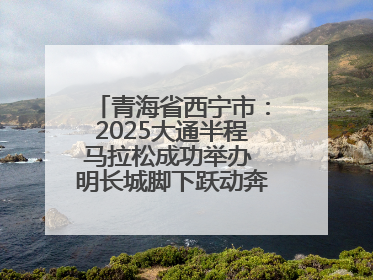 青海省西宁市：2025大通半程马拉松成功举办 明长城脚下跃动奔跑音符