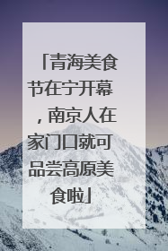 青海美食节在宁开幕，南京人在家门口就可品尝高原美食啦