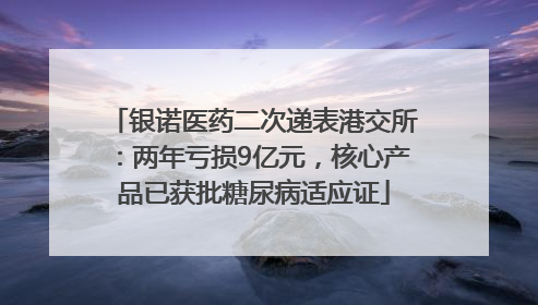 银诺医药二次递表港交所：两年亏损9亿元，核心产品已获批糖尿病适应证