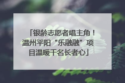 银龄志愿者唱主角！温州平阳“乐融融”项目温暖千名长者心