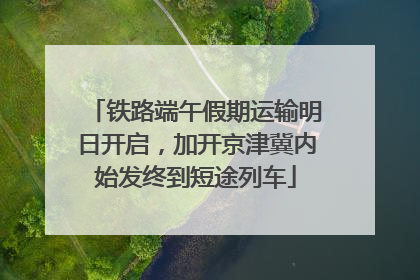 铁路端午假期运输明日开启，加开京津冀内始发终到短途列车