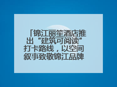 锦江丽笙酒店推出“建筑可阅读”打卡路线，以空间叙事致敬锦江品牌90周年