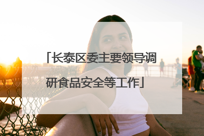 长泰区委主要领导调研食品安全等工作