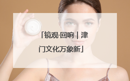 镜观·回响｜津门文化万象新