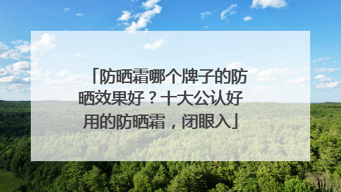 防晒霜哪个牌子的防晒效果好？十大公认好用的防晒霜，闭眼入