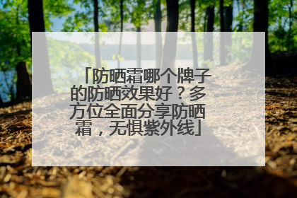 防晒霜哪个牌子的防晒效果好？多方位全面分享防晒霜，无惧紫外线