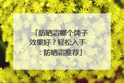 防晒霜哪个牌子效果好？轻松入手：防晒霜推荐