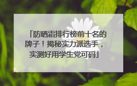 防晒霜排行榜前十名的牌子！揭秘实力派选手，实测好用学生党可码