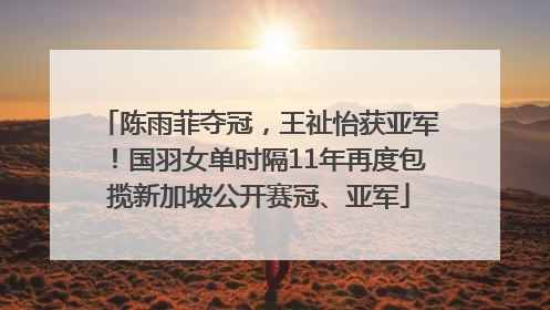陈雨菲夺冠，王祉怡获亚军！国羽女单时隔11年再度包揽新加坡公开赛冠、亚军