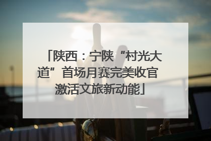 陕西：宁陕“村光大道”首场月赛完美收官 激活文旅新动能