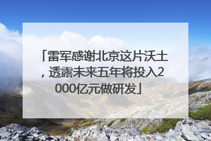 雷军感谢北京这片沃土，透露未来五年将投入2000亿元做研发