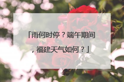 雨何时停？端午期间，福建天气如何？