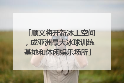 顺义将开新冰上空间，成亚洲最大冰球训练基地和休闲娱乐场所