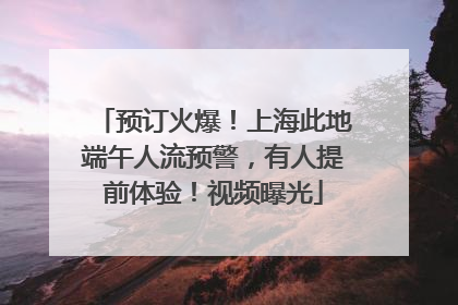 预订火爆！上海此地端午人流预警，有人提前体验！视频曝光