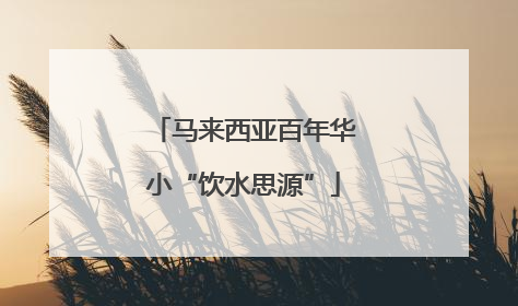 马来西亚百年华小“饮水思源”
