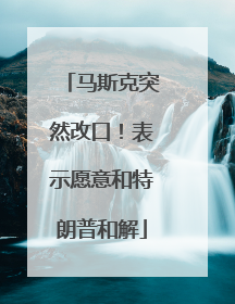马斯克突然改口！表示愿意和特朗普和解