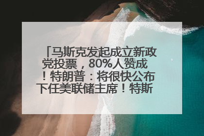 马斯克发起成立新政党投票，80%人赞成！特朗普：将很快公布下任美联储主席！特斯拉股价反弹，美股美元齐涨，全球大型机构从美国撤资