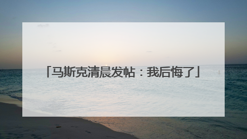 马斯克清晨发帖：我后悔了