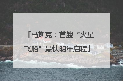 马斯克：首艘“火星飞船”最快明年启程