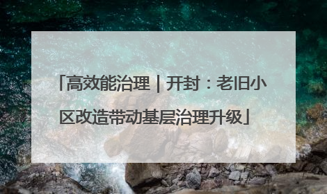 高效能治理｜开封：老旧小区改造带动基层治理升级