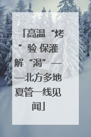 高温“烤”验 保灌解“渴”——北方多地夏管一线见闻
