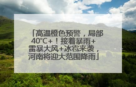 高温橙色预警，局部40℃+！接着暴雨+雷暴大风+冰雹来袭，河南将迎大范围降雨