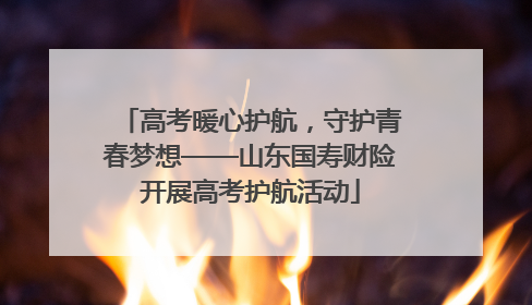 高考暖心护航，守护青春梦想——山东国寿财险开展高考护航活动