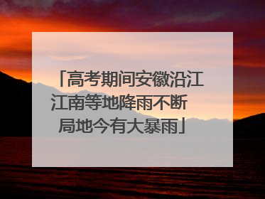 高考期间安徽沿江江南等地降雨不断 局地今有大暴雨