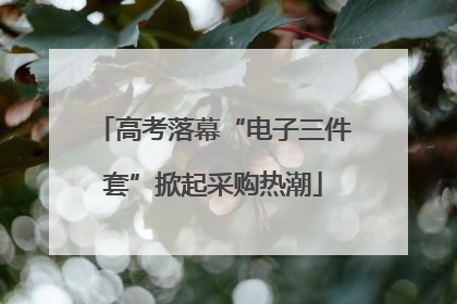 高考落幕“电子三件套”掀起采购热潮