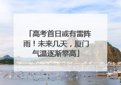 高考首日或有雷阵雨！未来几天，厦门气温逐渐攀高