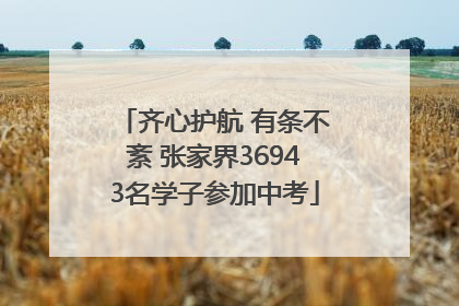 齐心护航 有条不紊 张家界36943名学子参加中考