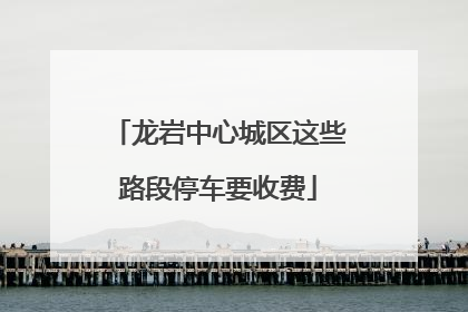 龙岩中心城区这些路段停车要收费