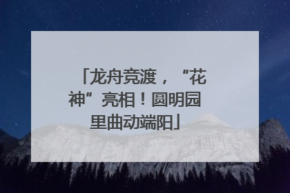 龙舟竞渡，“花神”亮相！圆明园里曲动端阳