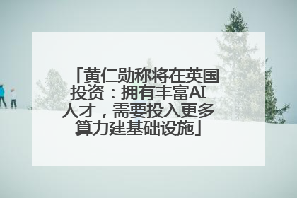 黄仁勋称将在英国投资：拥有丰富AI人才，需要投入更多算力建基础设施