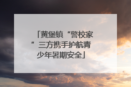 黄堡镇“警校家”三方携手护航青少年暑期安全