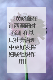 黄晓薇在江西调研时强调 在基层社会治理中更好发挥妇联组织作用